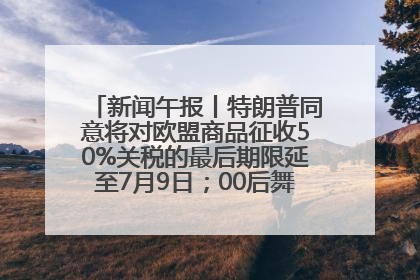 新闻午报丨特朗普同意将对欧盟商品征收50%关税的最后期限延至7月9日；00后舞蹈老师“花式”推介家乡岳阳>>