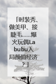 时装秀、做美甲、接睫毛……爆火玩偶Labubu入局颜值经济？