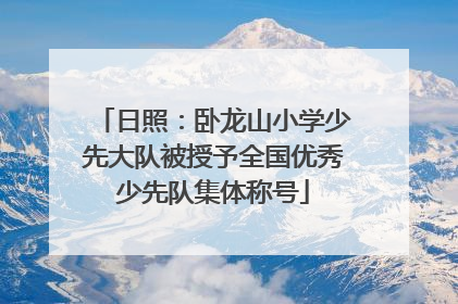 日照：卧龙山小学少先大队被授予全国优秀少先队集体称号