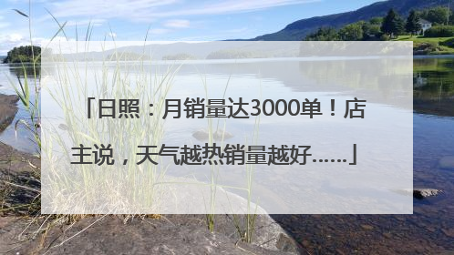 日照：月销量达3000单！店主说，天气越热销量越好……