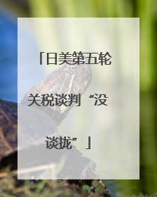 日美第五轮关税谈判“没谈拢”