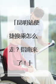 昆明站便捷换乘怎么走？指南来了！