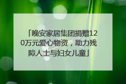 晚安家居集团捐赠120万元爱心物资，助力残障人士与妇女儿童