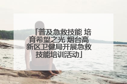 普及急救技能 培育希望之光 烟台高新区卫健局开展急救技能培训活动