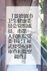 景德镇市卫生健康委员会党组成员、市第一人民医院党委书记王祉武接受纪律审查和监察调查