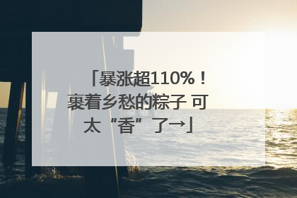 暴涨超110%！裹着乡愁的粽子 可太“香”了→