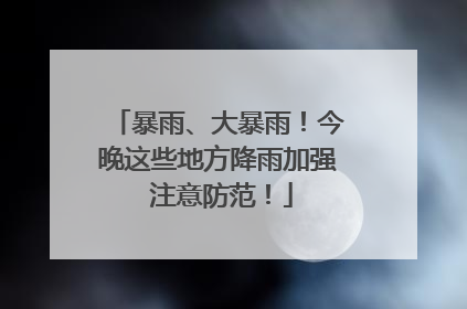 暴雨、大暴雨！今晚这些地方降雨加强 注意防范！