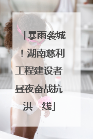 暴雨袭城！湖南慈利工程建设者昼夜奋战抗洪一线
