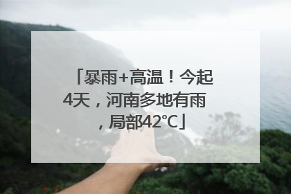 暴雨+高温！今起4天，河南多地有雨，局部42℃