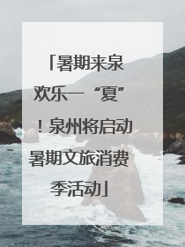 暑期来泉 欢乐一“夏”！泉州将启动暑期文旅消费季活动