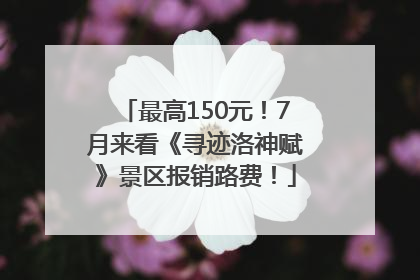 最高150元！7月来看《寻迹洛神赋》景区报销路费！