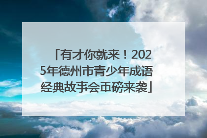 有才你就来！2025年德州市青少年成语经典故事会重磅来袭