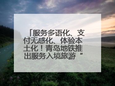 服务多语化、支付无感化、体验本土化！青岛地铁推出服务入境旅游“三件套”