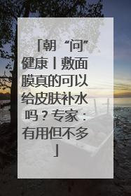 朝“问”健康丨敷面膜真的可以给皮肤补水吗？专家：有用但不多