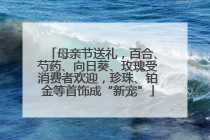 母亲节送礼，百合、芍药、向日葵、玫瑰受消费者欢迎，珍珠、铂金等首饰成“新宠”