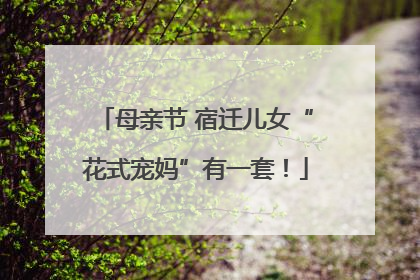 母亲节 宿迁儿女“花式宠妈”有一套！