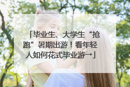 毕业生、大学生“抢跑”暑期出游！看年轻人如何花式毕业游→