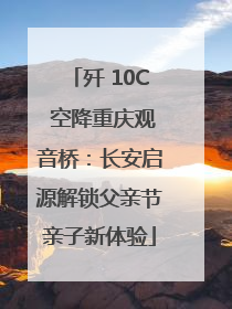歼 10C 空降重庆观音桥：长安启源解锁父亲节亲子新体验
