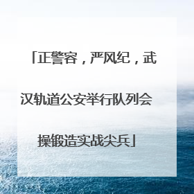 正警容，严风纪，武汉轨道公安举行队列会操锻造实战尖兵
