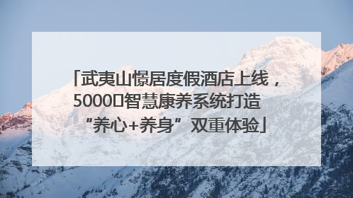 武夷山憬居度假酒店上线，5000㎡智慧康养系统打造“养心+养身”双重体验