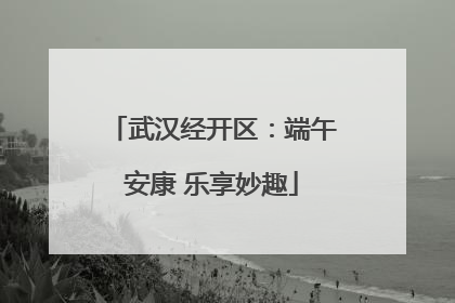 武汉经开区：端午安康 乐享妙趣