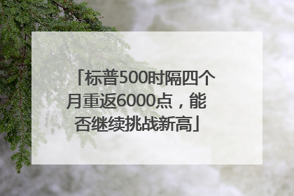 标普500时隔四个月重返6000点，能否继续挑战新高