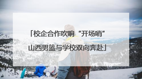 校企合作吹响“开场哨” 山西男篮与学校双向奔赴