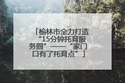 榆林市全力打造“15分钟托育服务圈”——“家门口有了托育点”