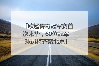 欧巡传奇冠军赛首次来华，60位冠军球员将齐聚北京