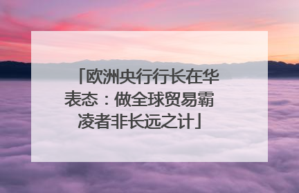 欧洲央行行长在华表态：做全球贸易霸凌者非长远之计