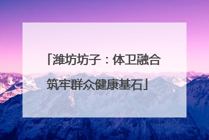潍坊坊子：体卫融合筑牢群众健康基石