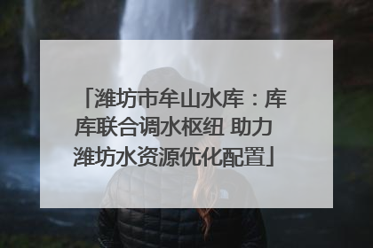潍坊市牟山水库：库库联合调水枢纽 助力潍坊水资源优化配置