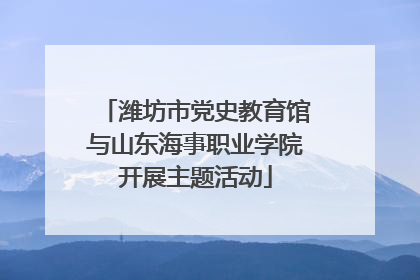 潍坊市党史教育馆与山东海事职业学院开展主题活动