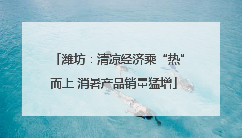 潍坊：清凉经济乘“热”而上 消暑产品销量猛增