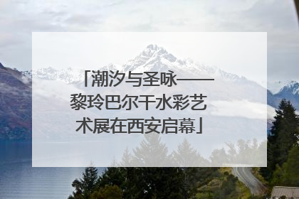 潮汐与圣咏——黎玲巴尔干水彩艺术展在西安启幕