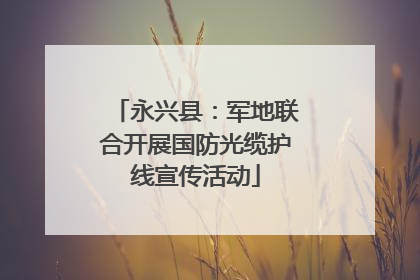 永兴县：军地联合开展国防光缆护线宣传活动