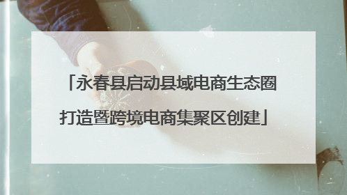 永春县启动县域电商生态圈打造暨跨境电商集聚区创建