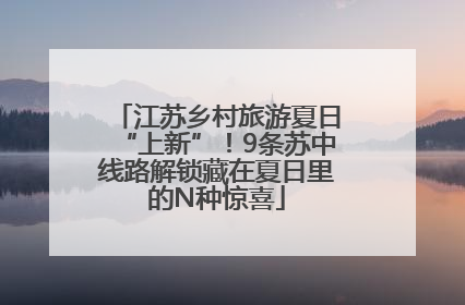 江苏乡村旅游夏日“上新”！9条苏中线路解锁藏在夏日里的N种惊喜