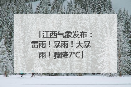 江西气象发布：雷雨！暴雨！大暴雨！骤降7℃