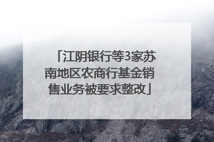 江阴银行等3家苏南地区农商行基金销售业务被要求整改