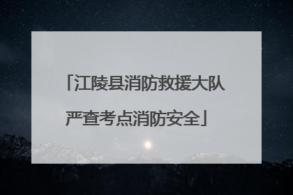 江陵县消防救援大队严查考点消防安全