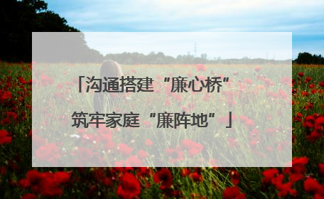 沟通搭建“廉心桥” 筑牢家庭“廉阵地”