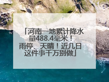 河南一地累计降水量488.4毫米！雨停、天晴！近几日这件事千万别做
