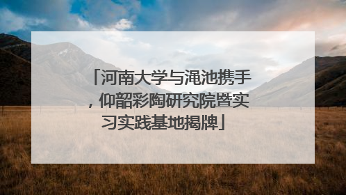 河南大学与渑池携手，仰韶彩陶研究院暨实习实践基地揭牌