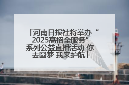 河南日报社将举办“2025高招全服务”系列公益直播活动 你去圆梦 我来护航