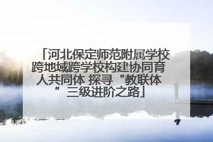 河北保定师范附属学校跨地域跨学校构建协同育人共同体 探寻“教联体”三级进阶之路