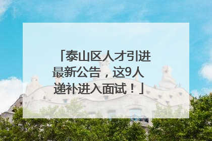 泰山区人才引进最新公告，这9人递补进入面试！