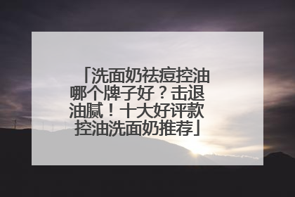 洗面奶祛痘控油哪个牌子好？击退油腻！十大好评款控油洗面奶推荐