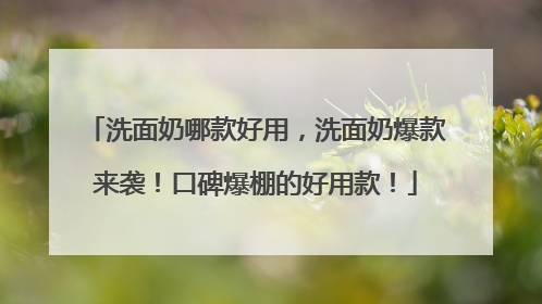 洗面奶哪款好用，洗面奶爆款来袭！口碑爆棚的好用款！