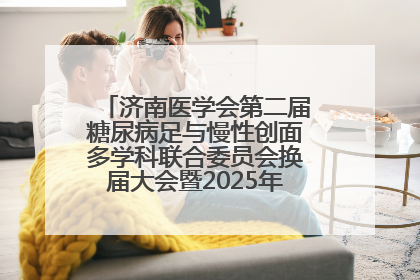 济南医学会第二届糖尿病足与慢性创面多学科联合委员会换届大会暨2025年学术年会成功举行